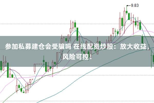 参加私募建仓会受骗吗 在线配资炒股：放大收益，风险可控！