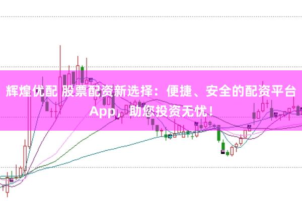 辉煌优配 股票配资新选择：便捷、安全的配资平台App，助您投资无忧！