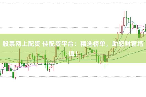 股票网上配资 佳配资平台：精选榜单，助您财富增值！