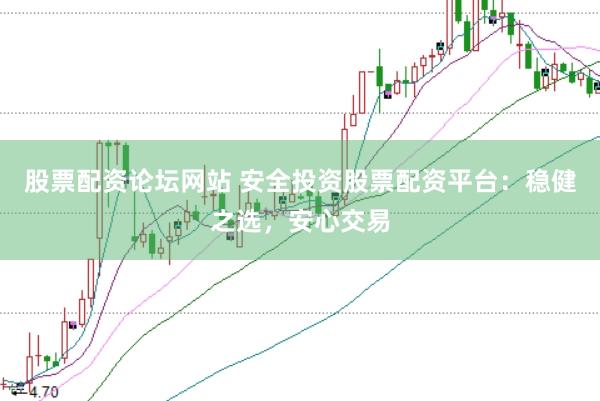 股票配资论坛网站 安全投资股票配资平台：稳健之选，安心交易