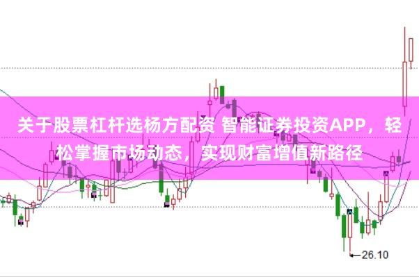 关于股票杠杆选杨方配资 智能证券投资APP，轻松掌握市场动态，实现财富增值新路径