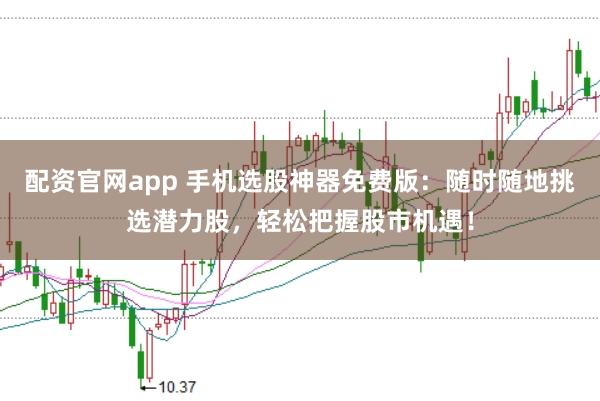配资官网app 手机选股神器免费版：随时随地挑选潜力股，轻松把握股市机遇！