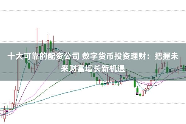 十大可靠的配资公司 数字货币投资理财：把握未来财富增长新机遇