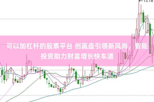 可以加杠杆的股票平台 创赢盘引领新风尚，智能投资助力财富增长快车道