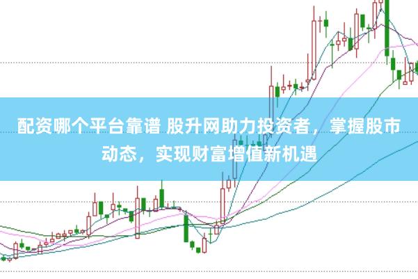 配资哪个平台靠谱 股升网助力投资者，掌握股市动态，实现财富增值新机遇