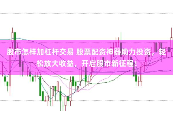 股市怎样加杠杆交易 股票配资神器助力投资，轻松放大收益，开启股市新征程！