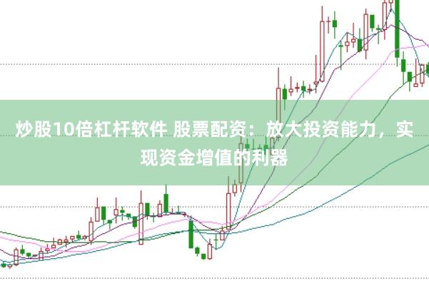 炒股10倍杠杆软件 股票配资：放大投资能力，实现资金增值的利器
