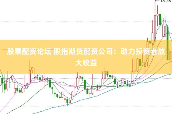 股票配资论坛 股指期货配资公司：助力投资者放大收益
