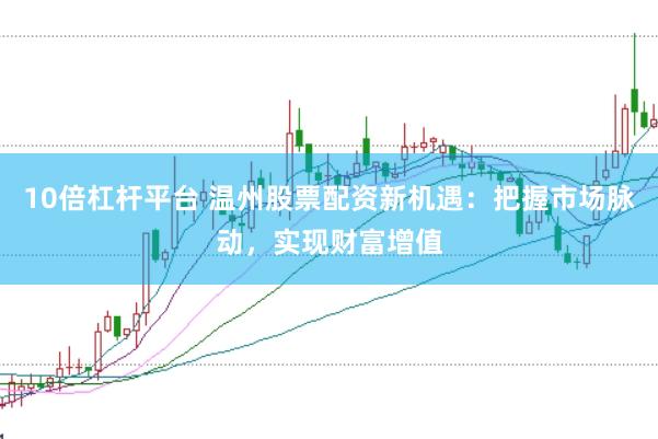 10倍杠杆平台 温州股票配资新机遇：把握市场脉动，实现财富增值