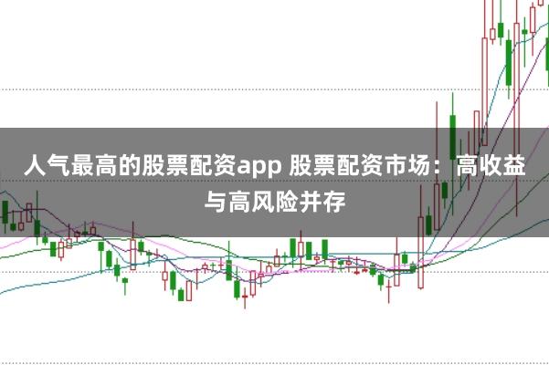 人气最高的股票配资app 股票配资市场：高收益与高风险并存