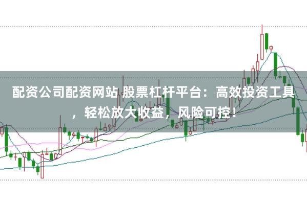 配资公司配资网站 股票杠杆平台：高效投资工具，轻松放大收益，风险可控！