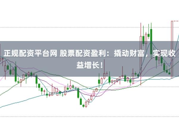 正规配资平台网 股票配资盈利：撬动财富，实现收益增长！