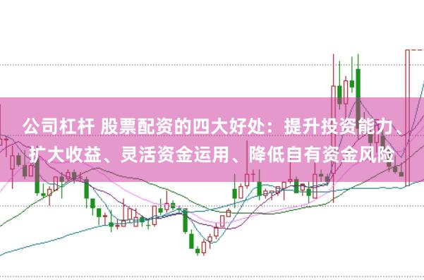 公司杠杆 股票配资的四大好处：提升投资能力、扩大收益、灵活资金运用、降低自有资金风险