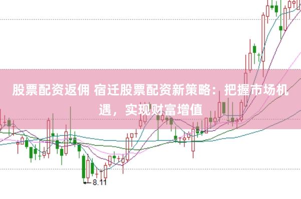 股票配资返佣 宿迁股票配资新策略：把握市场机遇，实现财富增值
