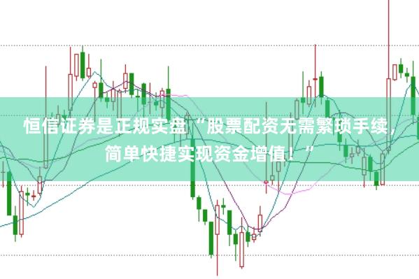 恒信证券是正规实盘 “股票配资无需繁琐手续，简单快捷实现资金增值！”