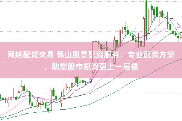 网络配资交易 保山股票配资服务：专业配资方案，助您股市投资更上一层楼