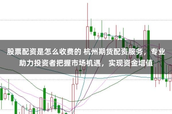 股票配资是怎么收费的 杭州期货配资服务，专业助力投资者把握市场机遇，实现资金增值