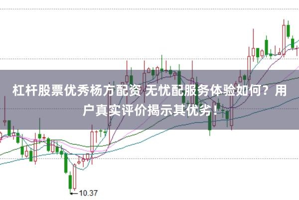 杠杆股票优秀杨方配资 无忧配服务体验如何？用户真实评价揭示其优劣！