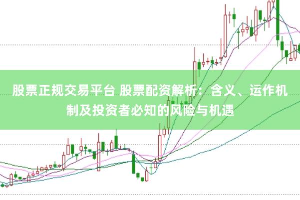 股票正规交易平台 股票配资解析：含义、运作机制及投资者必知的风险与机遇