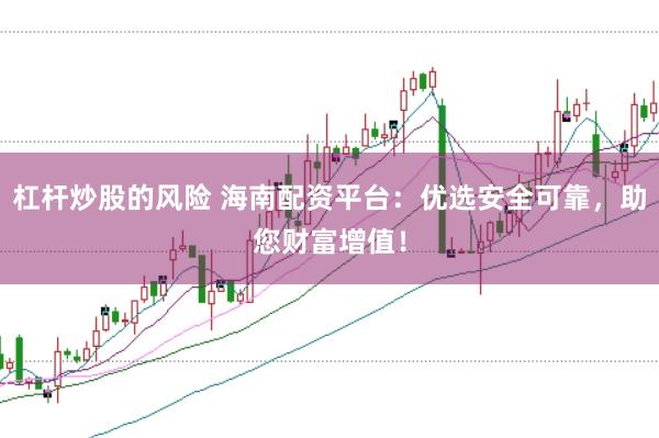 杠杆炒股的风险 海南配资平台：优选安全可靠，助您财富增值！