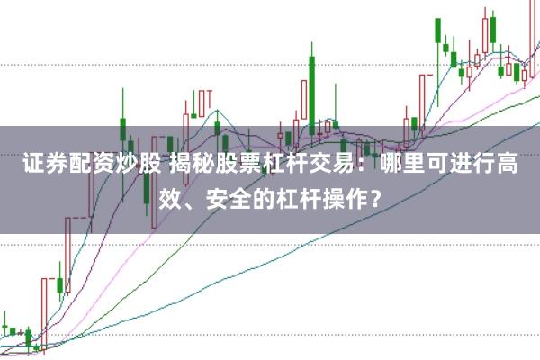 证券配资炒股 揭秘股票杠杆交易：哪里可进行高效、安全的杠杆操作？
