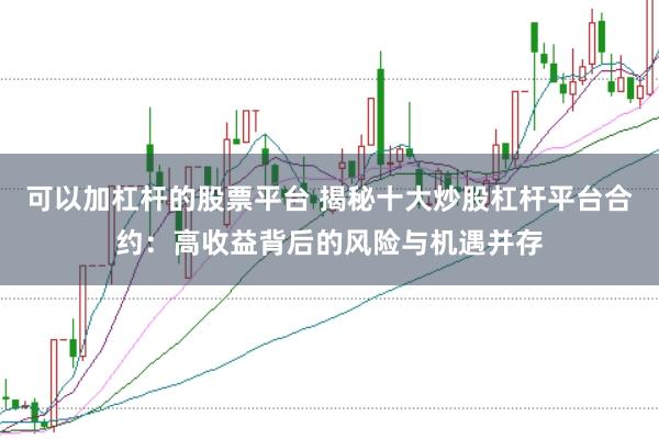 可以加杠杆的股票平台 揭秘十大炒股杠杆平台合约：高收益背后的风险与机遇并存