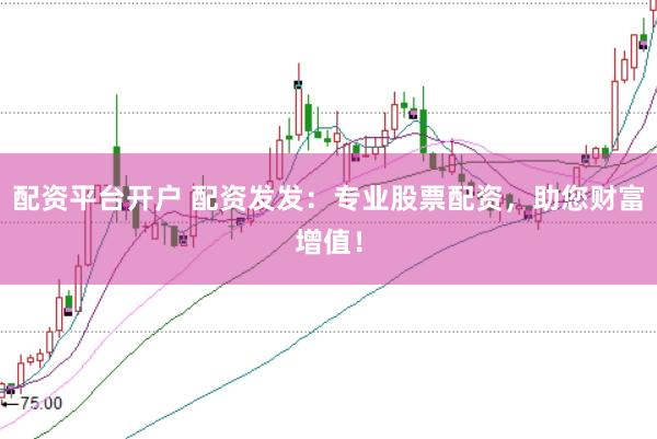 配资平台开户 配资发发：专业股票配资，助您财富增值！