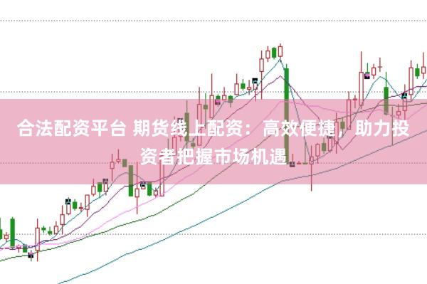合法配资平台 期货线上配资：高效便捷，助力投资者把握市场机遇