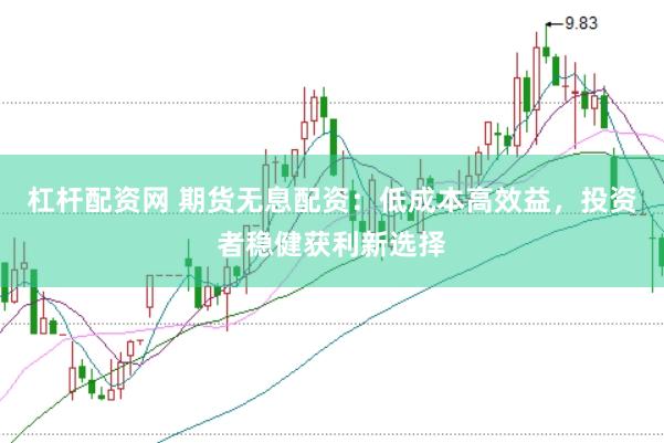 杠杆配资网 期货无息配资：低成本高效益，投资者稳健获利新选择