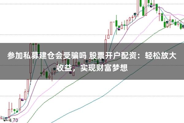 参加私募建仓会受骗吗 股票开户配资：轻松放大收益，实现财富梦想