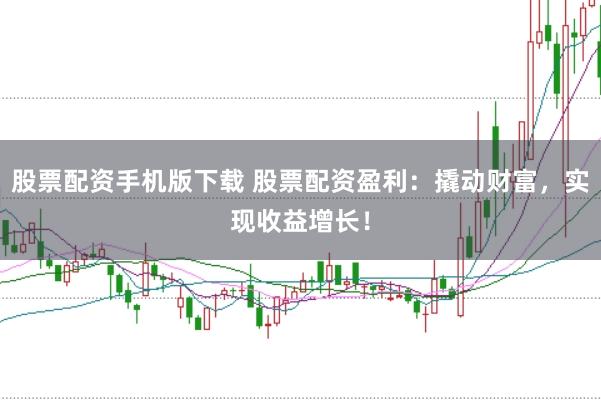 股票配资手机版下载 股票配资盈利：撬动财富，实现收益增长！