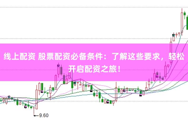 线上配资 股票配资必备条件：了解这些要求，轻松开启配资之旅！