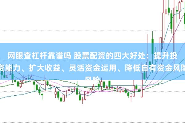 网眼查杠杆靠谱吗 股票配资的四大好处：提升投资能力、扩大收益、灵活资金运用、降低自有资金风险