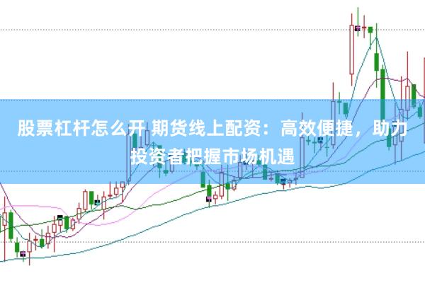 股票杠杆怎么开 期货线上配资：高效便捷，助力投资者把握市场机遇