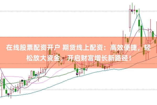 在线股票配资开户 期货线上配资：高效便捷，轻松放大资金，开启财富增长新路径！