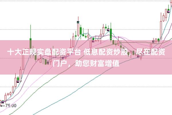 十大正规实盘配资平台 低息配资炒股，尽在配资门户，助您财富增值