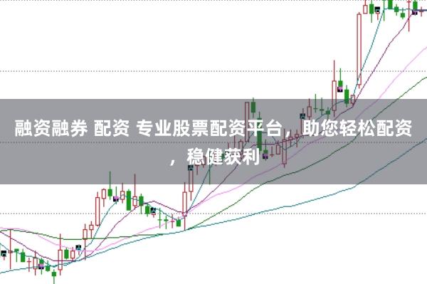 融资融券 配资 专业股票配资平台，助您轻松配资，稳健获利
