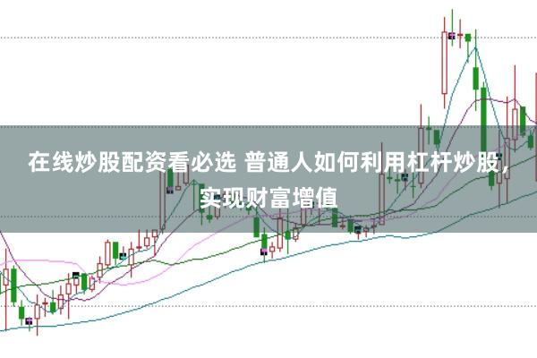 在线炒股配资看必选 普通人如何利用杠杆炒股，实现财富增值