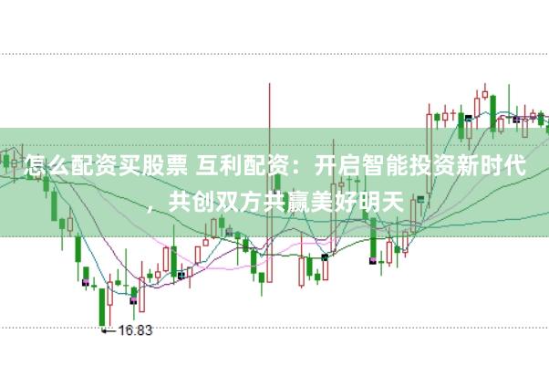 怎么配资买股票 互利配资：开启智能投资新时代，共创双方共赢美好明天