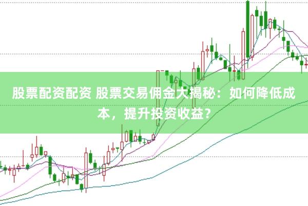 股票配资配资 股票交易佣金大揭秘：如何降低成本，提升投资收益？