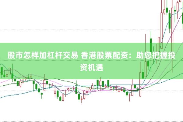 股市怎样加杠杆交易 香港股票配资：助您把握投资机遇