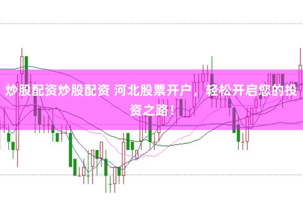 炒股配资炒股配资 河北股票开户，轻松开启您的投资之路！