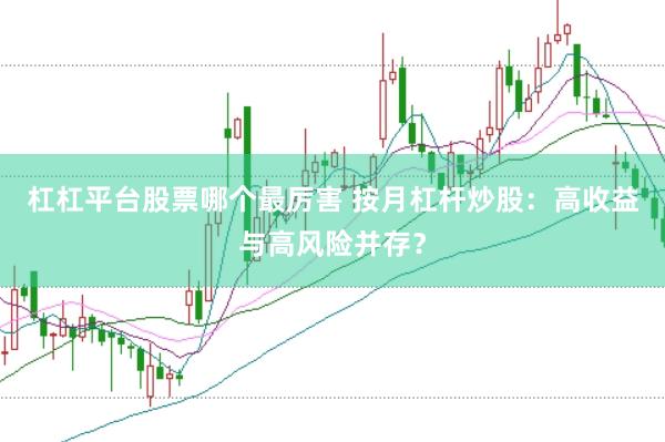 杠杠平台股票哪个最厉害 按月杠杆炒股：高收益与高风险并存？