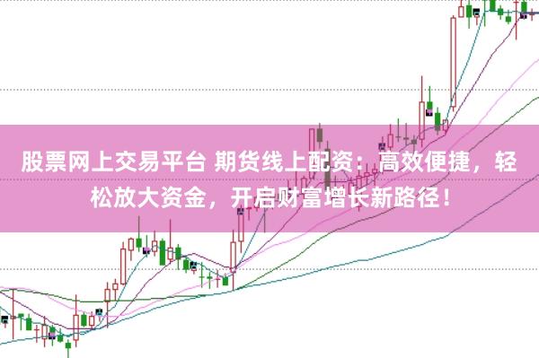 股票网上交易平台 期货线上配资：高效便捷，轻松放大资金，开启财富增长新路径！