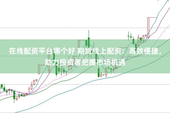 在线配资平台哪个好 期货线上配资：高效便捷，助力投资者把握市场机遇