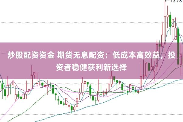 炒股配资资金 期货无息配资：低成本高效益，投资者稳健获利新选择