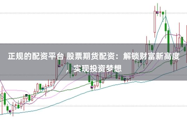 正规的配资平台 股票期货配资：解锁财富新高度，实现投资梦想