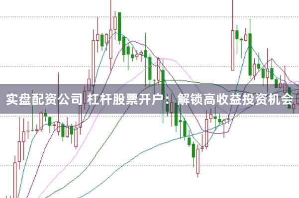 实盘配资公司 杠杆股票开户：解锁高收益投资机会