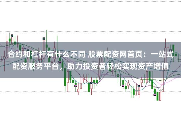 合约和杠杆有什么不同 股票配资网首页：一站式配资服务平台，助力投资者轻松实现资产增值