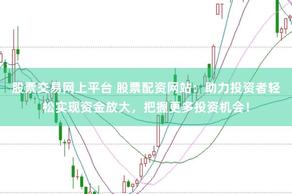 股票交易网上平台 股票配资网站：助力投资者轻松实现资金放大，把握更多投资机会！
